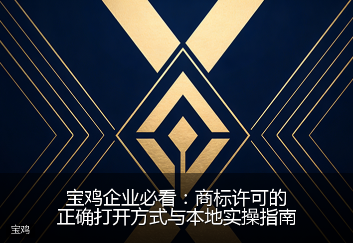 宝鸡企业必看：商标许可的正确打开方式与本地实操指南
