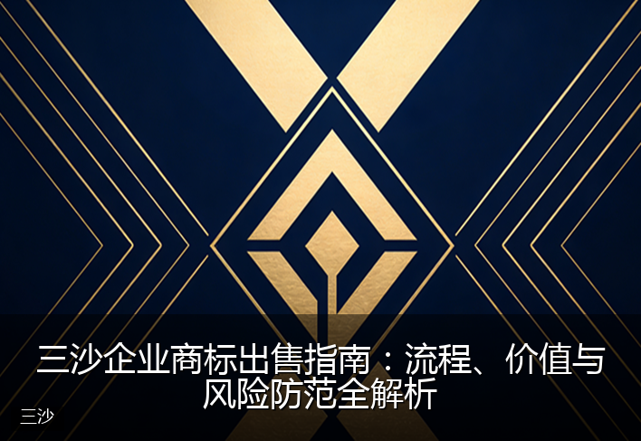 三沙企业商标出售指南：流程、价值与风险防范全解析