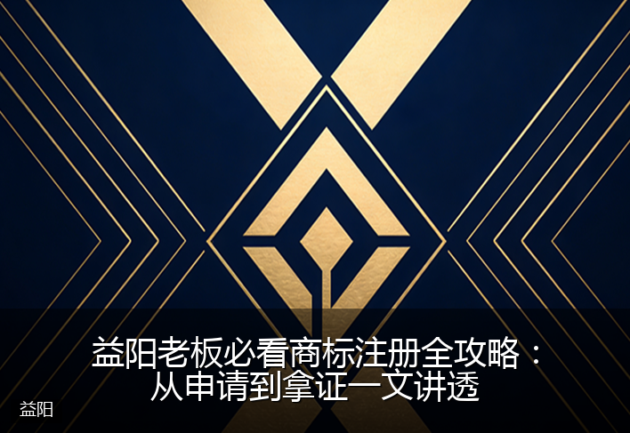 益阳老板必看商标注册全攻略：从申请到拿证一文讲透