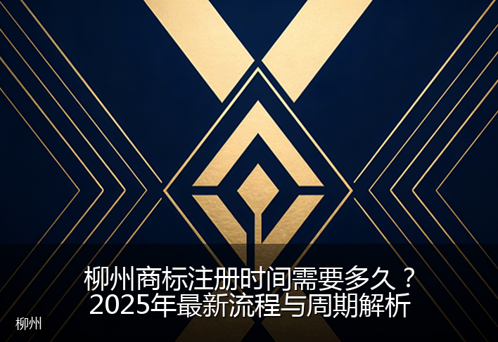 柳州商标注册时间需要多久？2025年最新流程与周期解析