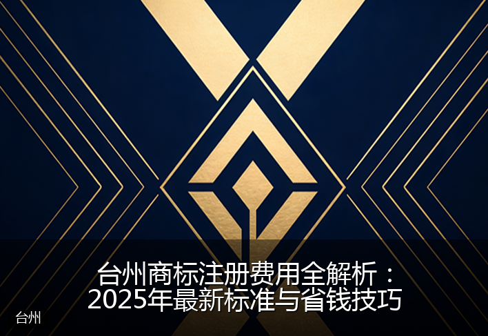 台州商标注册费用全解析：2025年最新标准与省钱技巧