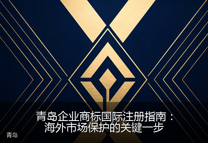青岛企业商标国际注册指南：海外市场保护的关键一步