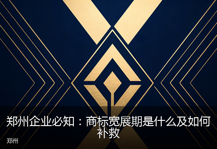 郑州企业必知：商标宽展期是什么及如何补救