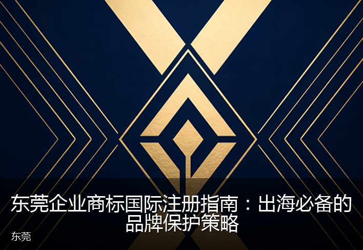 东莞企业商标国际注册指南：出海必备的品牌保护策略
