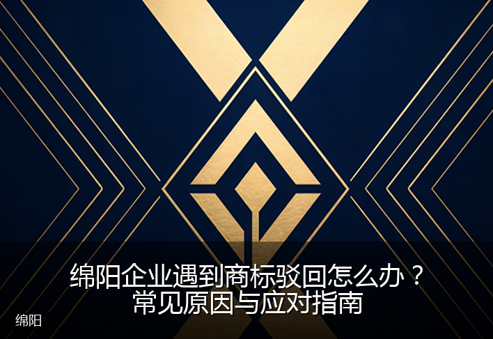 绵阳企业遇到商标驳回怎么办？常见原因与应对指南