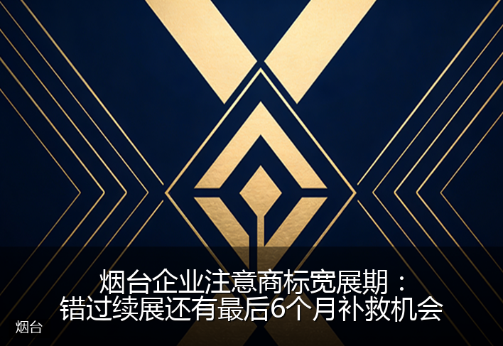 烟台企业注意商标宽展期：错过续展还有最后6个月补救机会