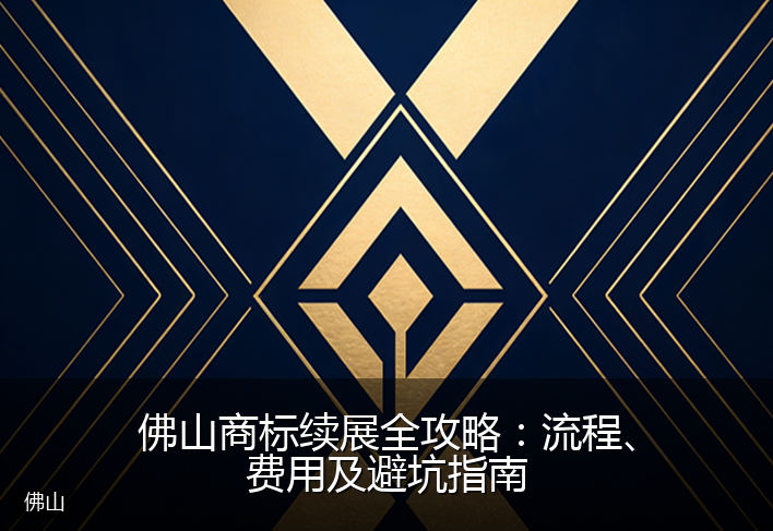 佛山商标续展全攻略：流程、费用及避坑指南