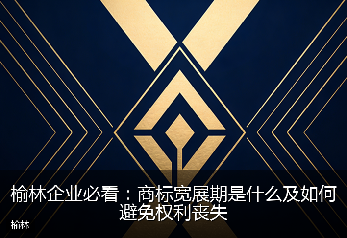 榆林企业必看：商标宽展期是什么及如何避免权利丧失