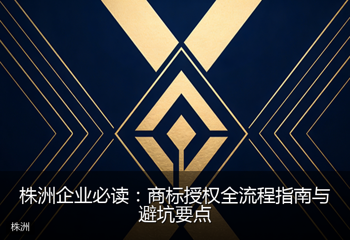 株洲企业必读：商标授权全流程指南与避坑要点