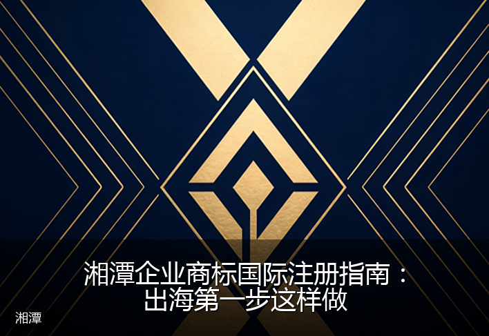 湘潭企业商标国际注册指南：出海第一步这样做