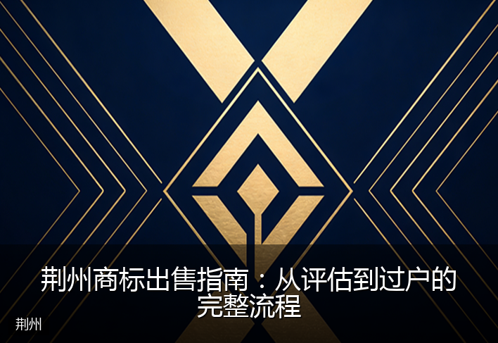 荆州商标出售指南：从评估到过户的完整流程
