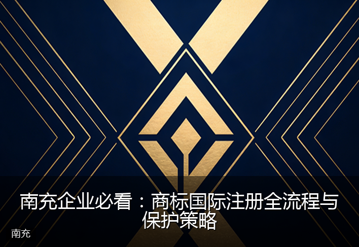 南充企业必看：商标国际注册全流程与保护策略