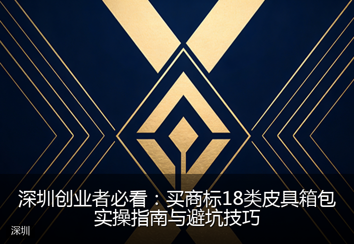 深圳创业者必看：买商标18类皮具箱包实操指南与避坑技巧