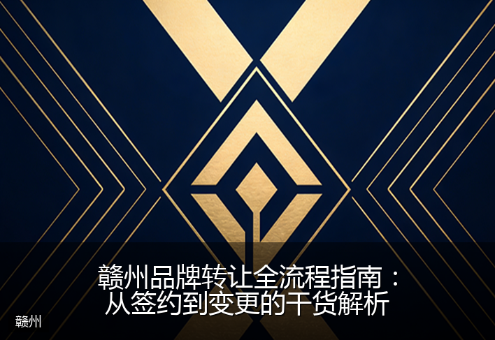 赣州品牌转让全流程指南：从签约到变更的干货解析