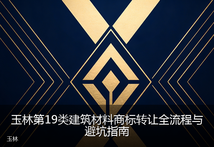 玉林第19类建筑材料商标转让全流程与避坑指南
