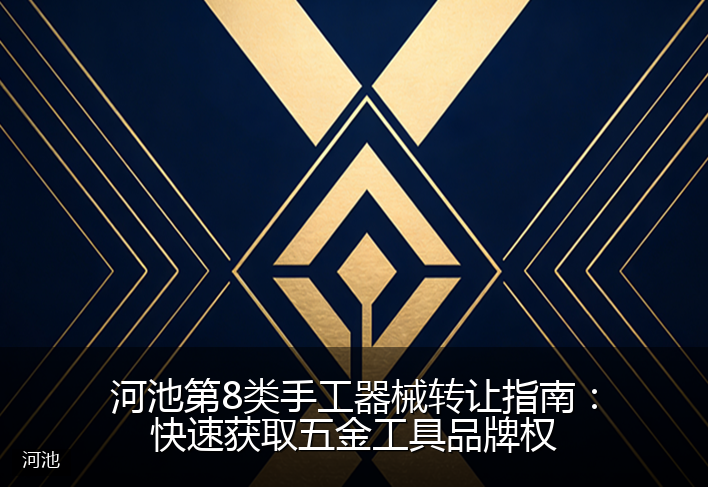 河池第8类手工器械转让指南：快速获取五金工具品牌权