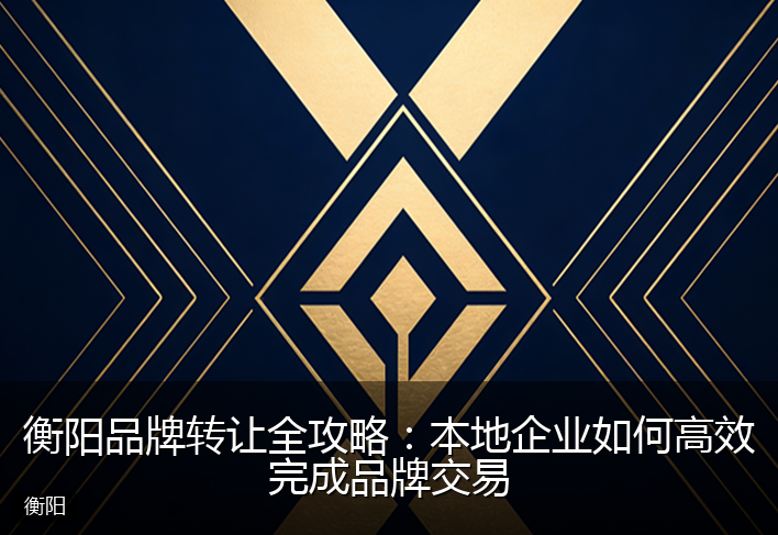 衡阳品牌转让全攻略：本地企业如何高效完成品牌交易