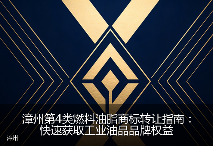 漳州第4类燃料油脂商标转让指南：快速获取工业油品品牌权益