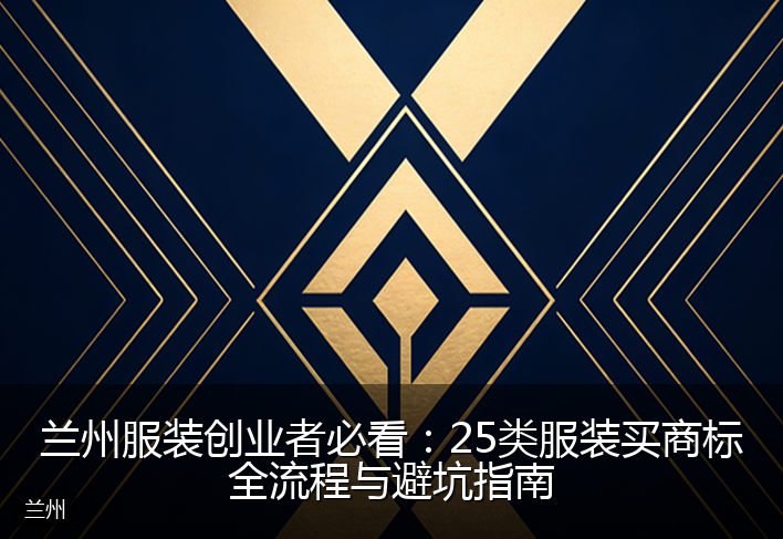 兰州服装创业者必看：25类服装买商标全流程与避坑指南