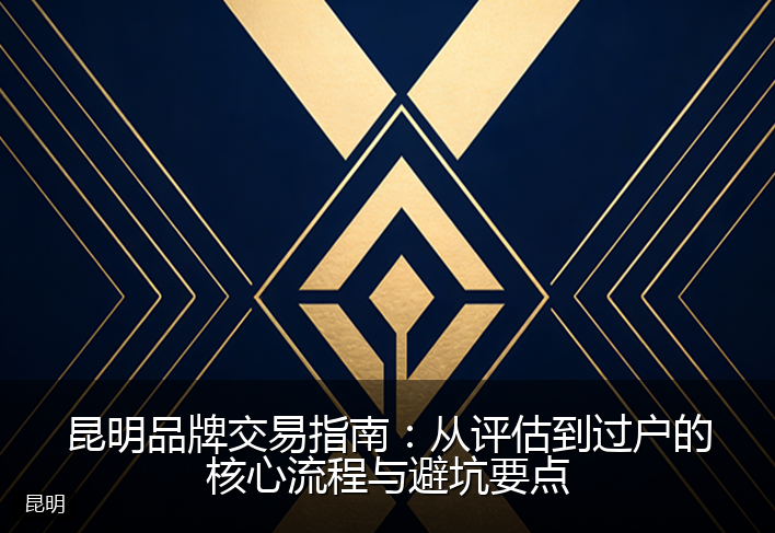 昆明品牌交易指南：从评估到过户的核心流程与避坑要点
