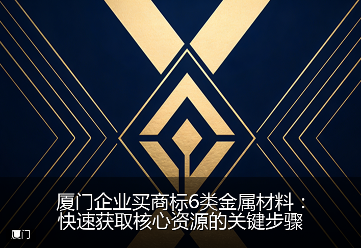 厦门企业买商标6类金属材料：快速获取核心资源的关键步骤